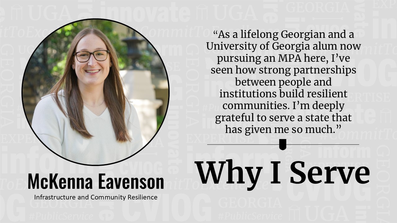 Graphic featuring a portrait of McKenna Eavenson with quote: "As a lifelong Georgian and a University of Georgia alum now pursuing an MPA here, I've seen how strong partnerships between people and institutions build resilient communities. I'm deeply grateful to serve a state that has given me so much.” and the title “Why I Serve.”